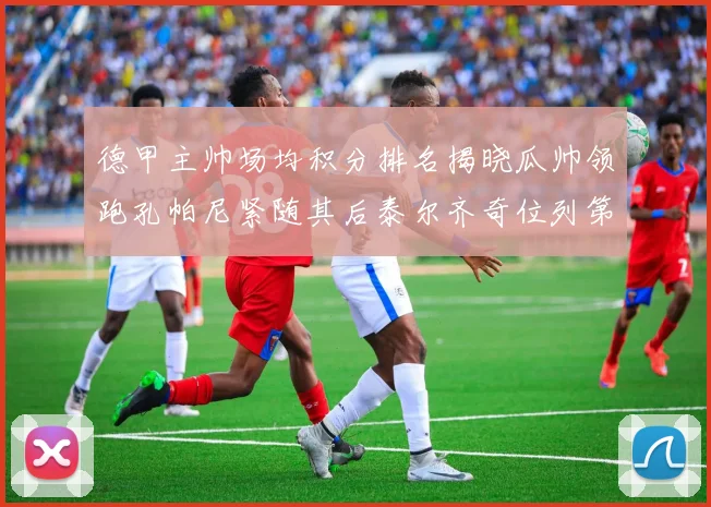 德甲主帅场均积分排名揭晓瓜帅领跑孔帕尼紧随其后泰尔齐奇位列第六