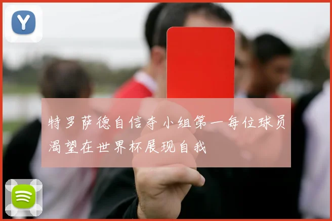 特罗萨德自信夺小组第一每位球员渴望在世界杯展现自我