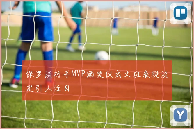 保罗谈对手MVP颁奖仪式文班表现淡定引人注目