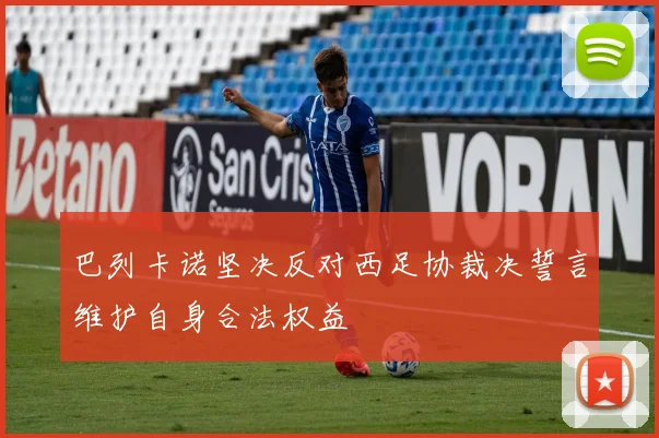 巴列卡诺坚决反对西足协裁决誓言维护自身合法权益