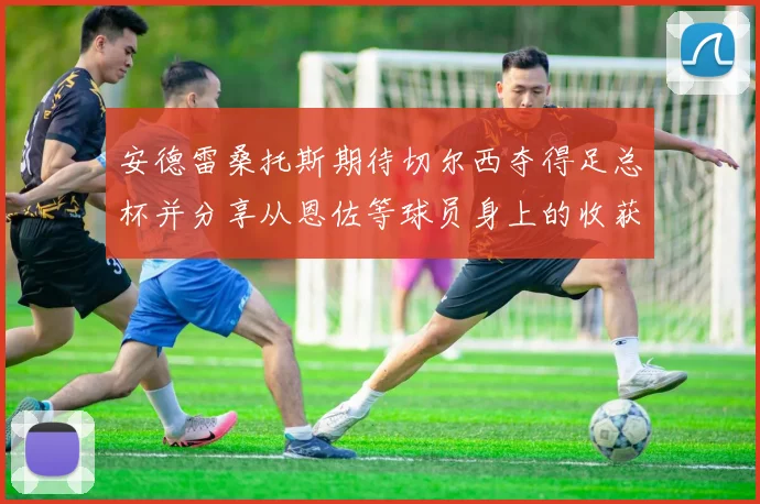 安德雷桑托斯期待切尔西夺得足总杯并分享从恩佐等球员身上的收获