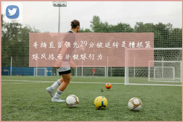 夸梅直言领先29分被逆转是糟糕篮球风格而非假球行为