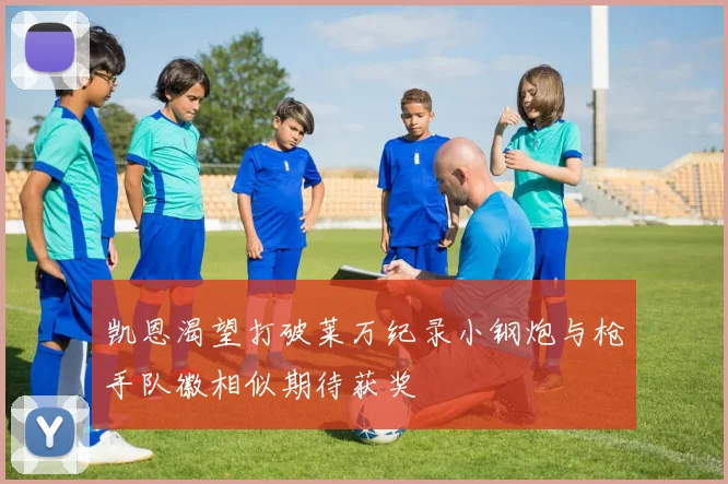 凯恩渴望打破莱万纪录小钢炮与枪手队徽相似期待获奖