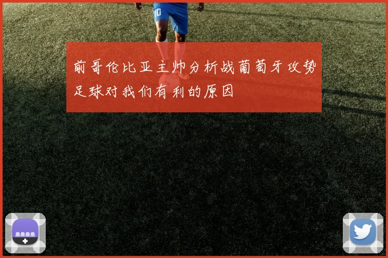 前哥伦比亚主帅分析战葡萄牙攻势足球对我们有利的原因
