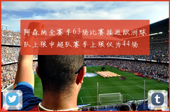 阿森纳全赛季63场比赛接近欧洲球队上限中超队赛季上限仅为44场