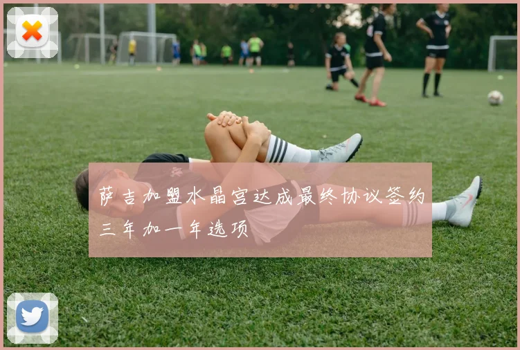 萨吉加盟水晶宫达成最终协议签约三年加一年选项