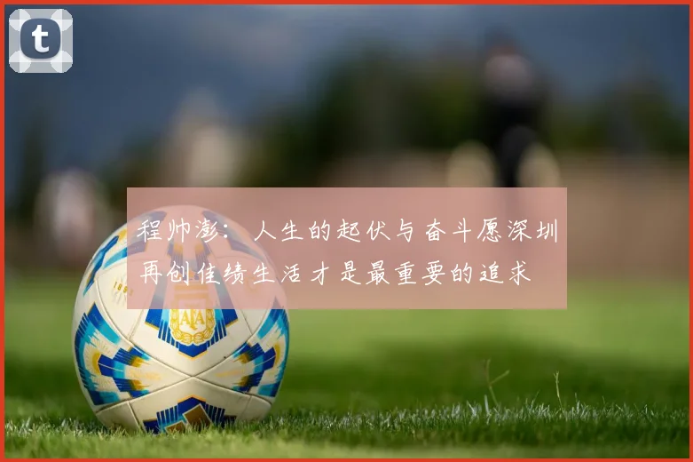 程帅澎：人生的起伏与奋斗愿深圳再创佳绩生活才是最重要的追求