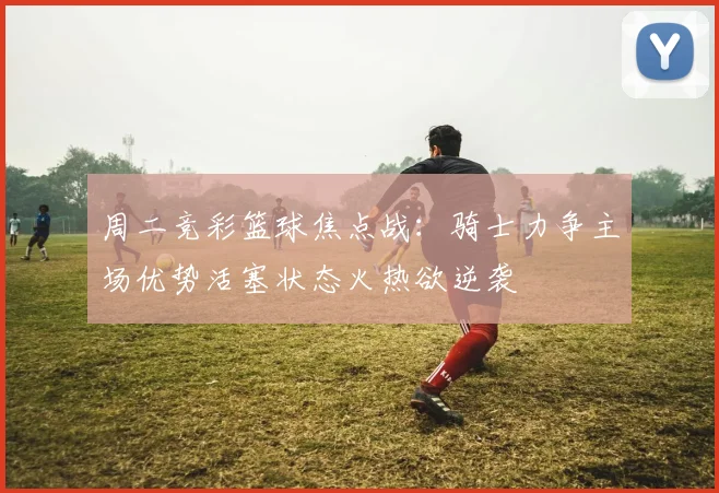 周二竞彩篮球焦点战：骑士力争主场优势活塞状态火热欲逆袭