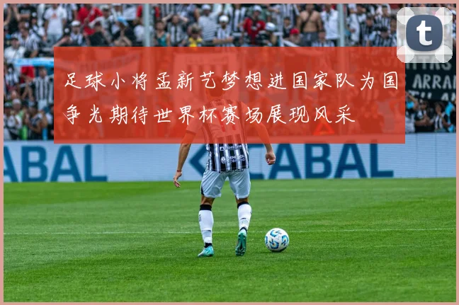 足球小将孟新艺梦想进国家队为国争光期待世界杯赛场展现风采